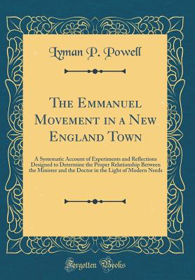 The Emmanuel Movement in a New England Town: A Systematic Account of Experiments and Reflections Designed to Determine the Proper Relationship Between the Minister and the Doctor in the Light of Modern Needs (Classic Reprint) - Powell, Lyman P