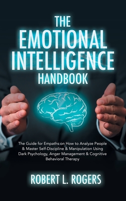 The Emotional Intelligence Handbook: The Guide for Empaths on How to analyze People and Master Self-Discipline and Manipulation Using Dark Psychology, Anger Management and Cognitive Behavioral Therapy - Rogers, Robert L
