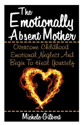 The Emotionally Absent Mother: Overcome Childhood Emotional Neglect And Begin To Heal Yourself - Gilbert, Michele