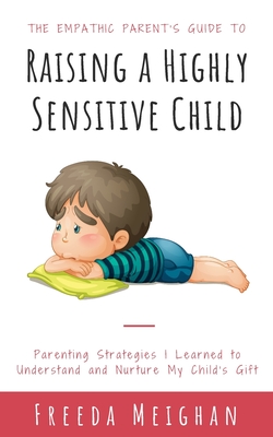 The Empathic Parent's Guide to Raising a Highly Sensitive Child: Parenting Strategies I Learned to Understand and Nurture My Child's Gift - Meighan, Freeda