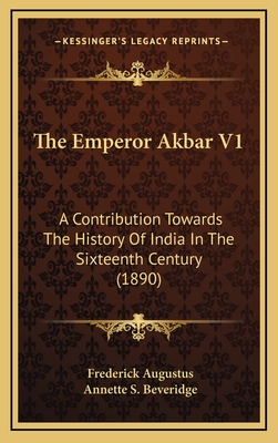 The Emperor Akbar V1: A Contribution Towards the History of India in the Sixteenth Century (1890) - Augustus, Frederick, and Beveridge, Annette S (Translated by)