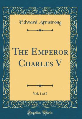 The Emperor Charles V, Vol. 1 of 2 (Classic Reprint) - Armstrong, Edward