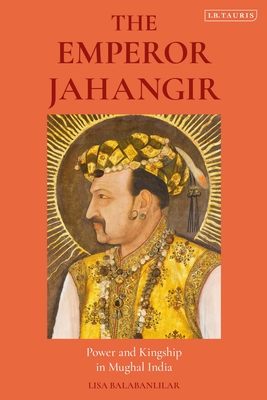The Emperor Jahangir: Power and Kingship in Mughal India - Balabanlilar, Lisa