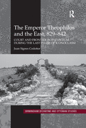 The Emperor Theophilos and the East, 829-842: Court and Frontier in Byzantium During the Last Phase of Iconoclasm