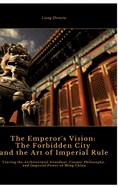 The Emperor's Vision: The Forbidden City and the Art of Imperial Rule: Tracing the Architectural Grandeur, Cosmic Philosophy, and Imperial Power of Ming China