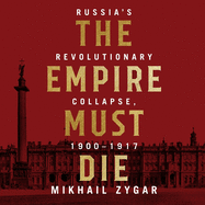 The Empire Must Die: Russia's Revolutionary Collapse, 1900 - 1917