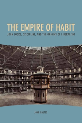 The Empire of Habit: John Locke, Discipline, and the Origins of Liberalism - Baltes, John