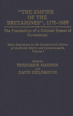 The Empire of the Bretaignes, 1175-1688: The Foundations of a Colonial System of Government: Select Documents on the Constitutional History of The British Empire and Commonwealth, Volume I - Fieldhouse, David, and Madden, Frederick