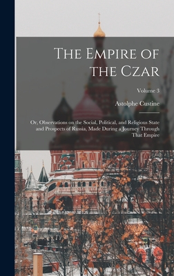 The Empire of the Czar; or, Observations on the Social, Political, and Religious State and Prospects of Russia, Made During a Journey Through That Empire; Volume 3 - Custine, Astolphe