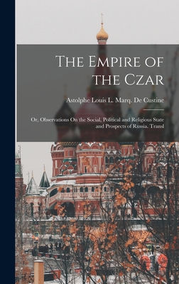 The Empire of the Czar: Or, Observations On the Social, Political and Religious State and Prospects of Russia. Transl - De Custine, Astolphe Louis L Marq