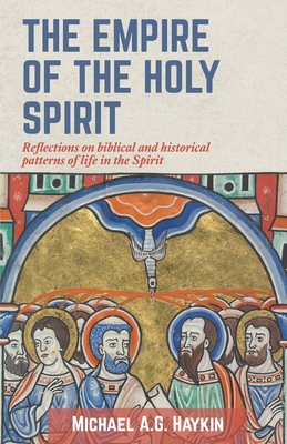 The Empire of the Holy Spirit: Reflections on biblical and historical patterns of life in the Spirit - Haykin, Michael A G