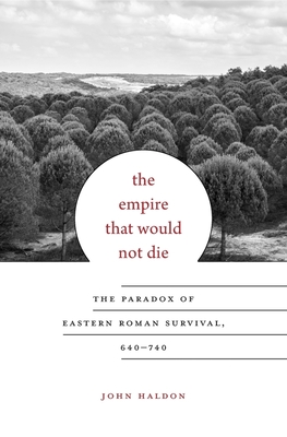 The Empire That Would Not Die: The Paradox of Eastern Roman Survival, 640-740 - Haldon, John