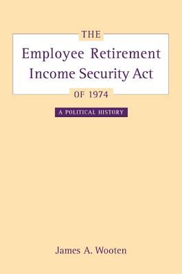 The Employee Retirement Income Security Act of 1974: A Political History Volume 11 - Wooten, James