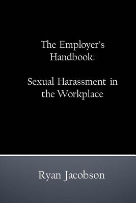 The Employer's Handbook: Sexual Harassment in the Workplace - Jacobson, Ryan