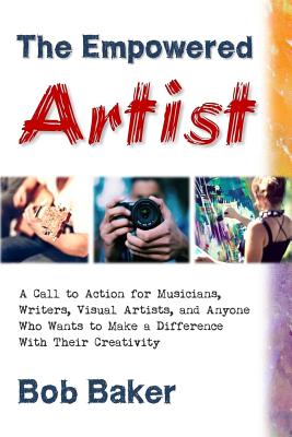 The Empowered Artist: A Call to Action for Musicians, Writers, Visual Artists, and Anyone Who Wants to Make a Difference With Their Creativity - Baker, Bob