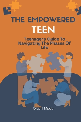 The Empowered Teen: Teenagers' Guide To Navigating The Phases Of Life - Madu, Oluchi