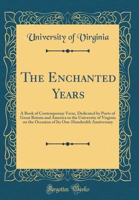 The Enchanted Years: A Book of Contemporary Verse, Dedicated by Poets of Great Britain and America to the University of Virginia on the Occasion of Its One-Hundredth Anniversary (Classic Reprint) - Virginia, University Of
