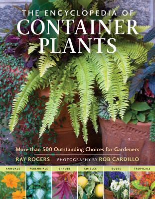 The Encyclopedia of Container Plants: More Than 500 Outstanding Choices for Gardeners - Rogers, Ray, and Cardillo, Rob (Photographer)