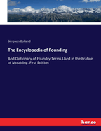 The Encyclopedia of Founding: And Dictionary of Foundry Terms Used in the Pratice of Moulding. First Edition