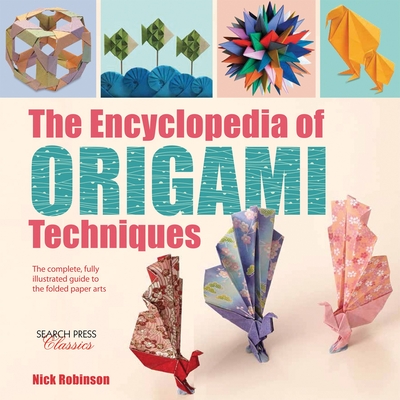 The Encyclopedia of Origami Techniques: The Complete, Fully Illustrated Guide to the Folded Paper Arts - Robinson, Nick