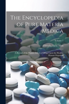 The Encyclopedia of Pure Materia Medica: A Record of the Positive Effects of Drugs Upon the Healthy Human Organism; Volume 7 - Allen, Timothy Field