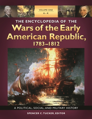 The Encyclopedia of the Wars of the Early American Republic, 1783-1812: A Political, Social, and Military History [3 Volumes] - Tucker, Spencer C, Dr. (Editor)