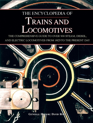 The Encyclopedia of Trains and Locomotives: The Comprehensive Guide to Over 900 Steam, Diesel, and Electric Locomotives from 1825 to the Present Day - Ross, David, Sir (Editor)