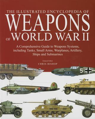 The Encyclopedia of Weapons of World War II: The Comprehensive Guide to Over 1500 Weapons Systems, Including Tanks, Small Arms, Warplanes, Artillery, Ships and Submarines - Chris, Bishop (Editor)