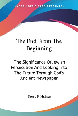 The End From The Beginning: The Significance Of Jewish Persecution And Looking Into The Future Through God's Ancient Newspaper - Haines, Perry F