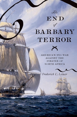 The End of Barbary Terror: America's 1815 War Against the Pirates of North Africa - Leiner, Frederick C