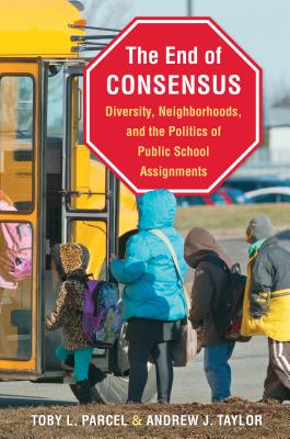 The End of Consensus: Diversity, Neighborhoods, and the Politics of Public School Assignments - Parcel, Toby L, and Taylor, Andrew J