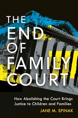 The End of Family Court: How Abolishing the Court Brings Justice to Children and Families - Spinak, Jane M