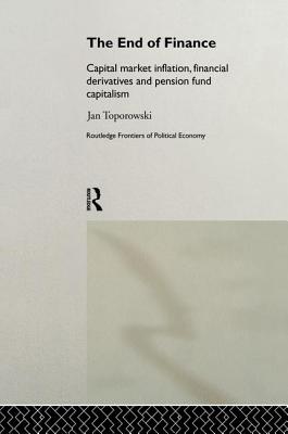 The End of Finance: Capital Market Inflation, Financial Derivatives and Pension Fund Capitalism - Toporowski, Jan