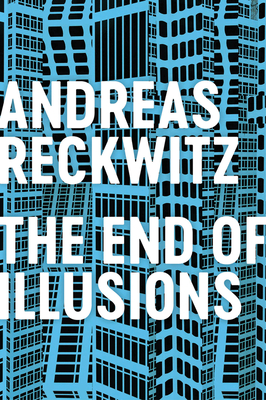 The End of Illusions: Politics, Economy, and Culture in Late Modernity - Reckwitz, Andreas, and Pakis, Valentine A. (Translated by)