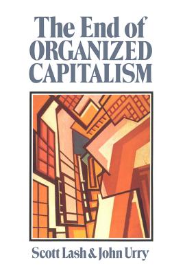 The End of Organized Capitalism - Lash, Scott, and Urry, John, Professor