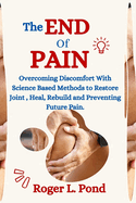 The End of Pain: Overcoming discomfort with science based methods to restore joint, heal, rebuild and preventing future pain