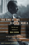 The End of the Certain World: The Life and Science of Max Born, the Nobel Physicist Who Ignited the Quantum Revolution - Greenspan, Nancy Thorndike