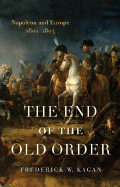 The End of the Old Order: Napoleon and Europe, 1801-1805 - Kagan, Frederick