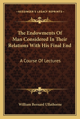 The Endowments Of Man Considered In Their Relations With His Final End: A Course Of Lectures - Ullathorne, William Bernard