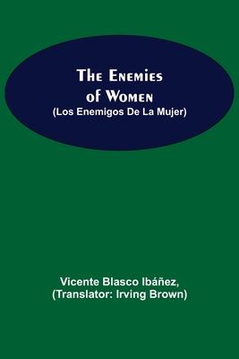 The Enemies Of Women (Los Enemigos De La Mujer) - Blasco Ibez, Vicente, and Brown, Irving (Translated by)