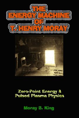 The Energy Machine of T. Henry Moray: Zero-Point Energy & Pulsed Plasma Physics - King, Moray B