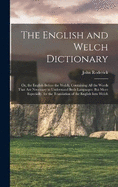 The English and Welch Dictionary: Or, the English Before the Welch. Containing All the Words That Are Necessary to Understand Both Languages; But More Especially, for the Translation of the English Into Welch
