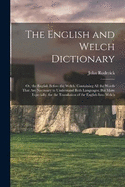 The English and Welch Dictionary: Or, the English Before the Welch. Containing All the Words That Are Necessary to Understand Both Languages; But More Especially, for the Translation of the English Into Welch