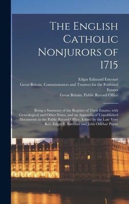 The English Catholic Nonjurors of 1715: Being a Summary of the Register of Their Estates, With Genealogical and Other Notes, and an Appendix of Unpublished Documents in the Public Record Office. Edited by the Late Very Rev. Edgar E. Estcourt and John... - Estcourt, Edgar Edmund 1816-1884, and Great Britain Commissioners and Trus (Creator), and Great Britain Public Record Office...