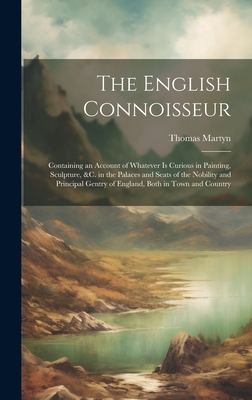 The English Connoisseur: Containing an Account of Whatever Is Curious in Painting, Sculpture, &C. in the Palaces and Seats of the Nobility and Principal Gentry of England, Both in Town and Country - Martyn, Thomas