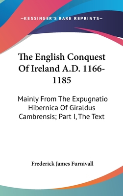 The English Conquest Of Ireland A.D. 1166-1185: Mainly From The Expugnatio Hibernica Of Giraldus Cambrensis; Part I, The Text - Furnivall, Frederick James