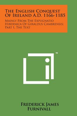 The English Conquest of Ireland A.D. 1166-1185: Mainly from the Expugnatio Hibernica of Giraldus Cambrensis; Part I, the Text - Furnivall, Frederick James