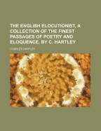 The English Elocutionist, a Collection of the Finest Passages of Poetry and Eloquence, by C. Hartley