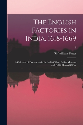 The English Factories in India, 1618-1669: a Calendar of Documents in the India Office, British Museum and Public Record Office; 8 - Foster, William, Sir (Creator)