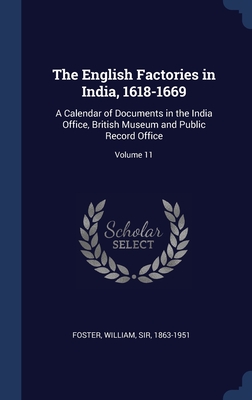 The English Factories in India, 1618-1669: A Calendar of Documents in the India Office, British Museum and Public Record Office; Volume 11 - Foster, William, Sir (Creator)